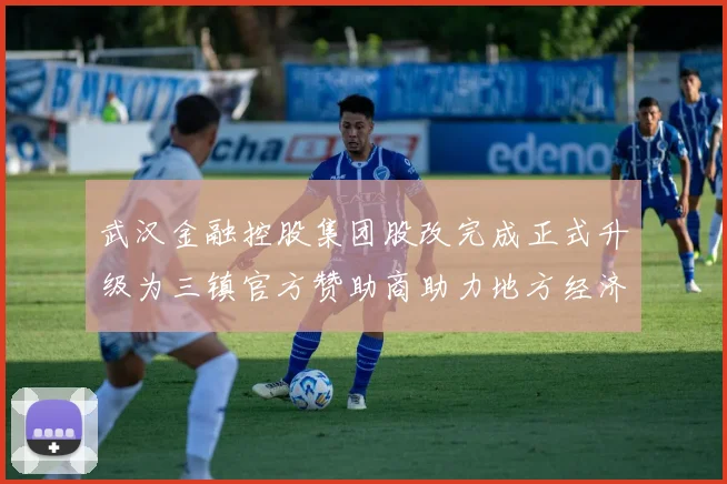 武汉金融控股集团股改完成正式升级为三镇官方赞助商助力地方经济发展