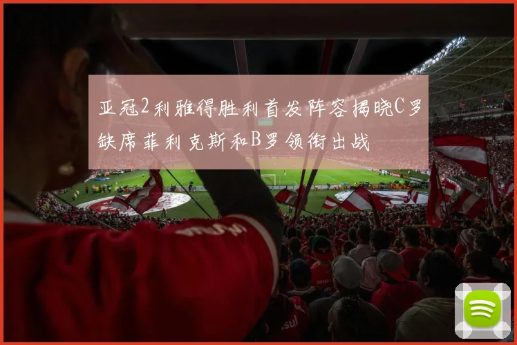 亚冠2利雅得胜利首发阵容揭晓C罗缺席菲利克斯和B罗领衔出战