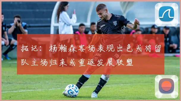 拓记：杨瀚森客场表现出色或将留队主场归来或重返发展联盟
