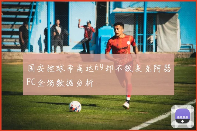国安控球率高达69却不敌麦克阿瑟FC全场数据分析