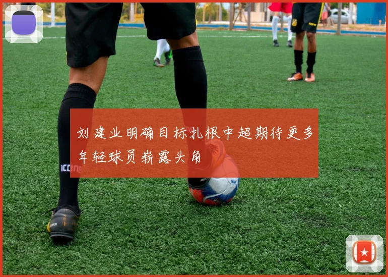 刘建业明确目标扎根中超期待更多年轻球员崭露头角