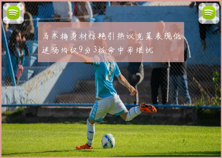 马冬梅身材惊艳引热议克莱表现低迷场均仅9分3板命中率堪忧