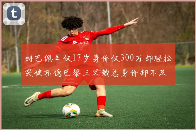 姆巴佩年仅17岁身价仅300万却轻松突破孔德巴黎三叉戟总身价却不及亚马尔一半