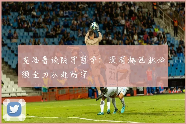 克洛普谈防守哲学：没有梅西就必须全力以赴防守