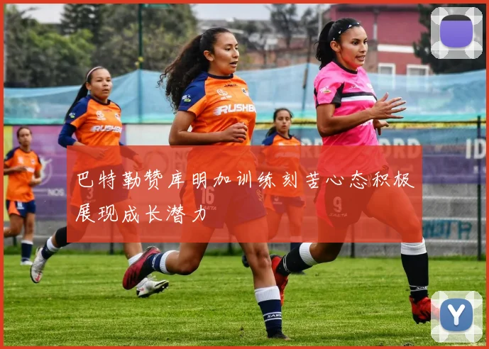 巴特勒赞库明加训练刻苦心态积极展现成长潜力
