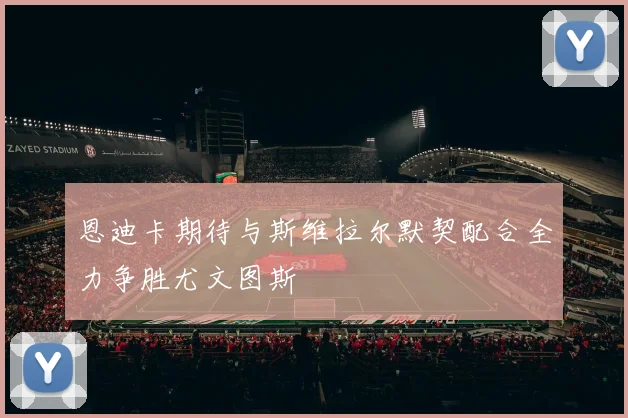恩迪卡期待与斯维拉尔默契配合全力争胜尤文图斯