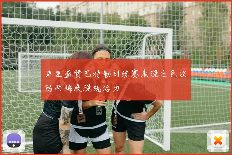 库里盛赞巴特勒训练赛表现出色攻防两端展现统治力