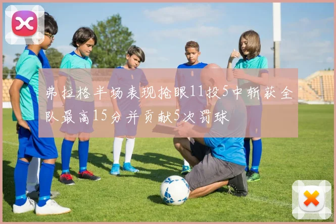 弗拉格半场表现抢眼11投5中斩获全队最高15分并贡献5次罚球