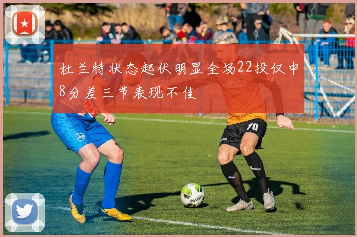 杜兰特状态起伏明显全场22投仅中8分差三节表现不佳