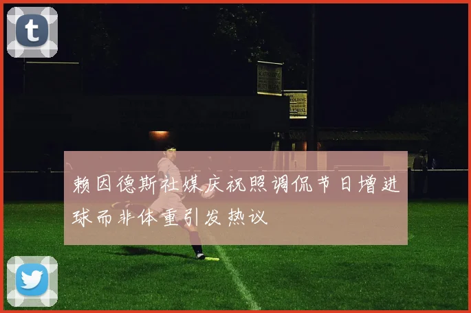 赖因德斯社媒庆祝照调侃节日增进球而非体重引发热议