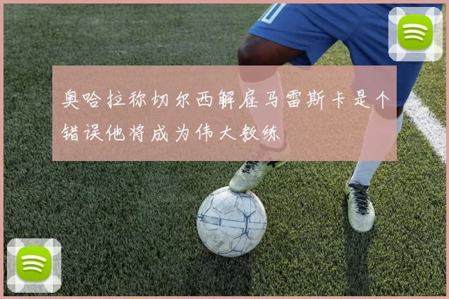奥哈拉称切尔西解雇马雷斯卡是个错误他将成为伟大教练