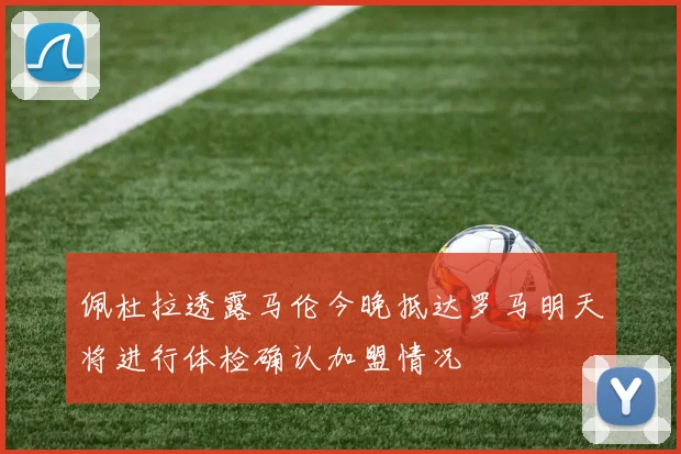 佩杜拉透露马伦今晚抵达罗马明天将进行体检确认加盟情况