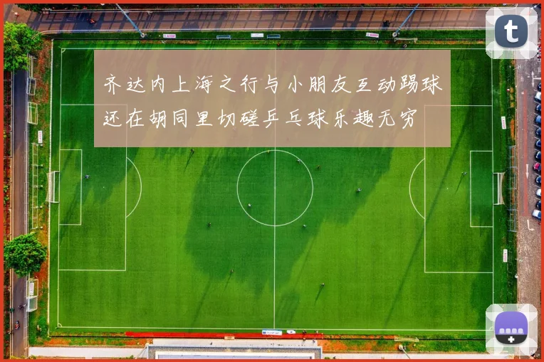 齐达内上海之行与小朋友互动踢球还在胡同里切磋乒乓球乐趣无穷