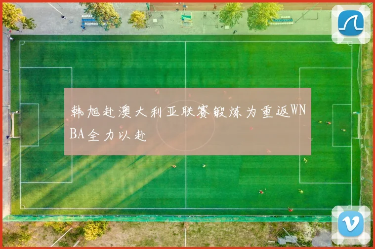 韩旭赴澳大利亚联赛锻炼为重返WNBA全力以赴