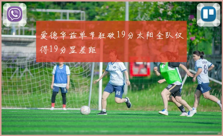 爱德华兹单节狂砍19分太阳全队仅得19分显差距