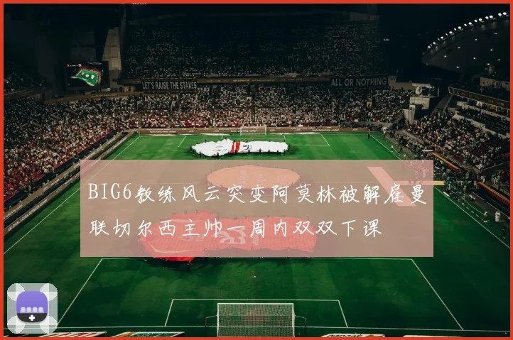 BIG6教练风云突变阿莫林被解雇曼联切尔西主帅一周内双双下课