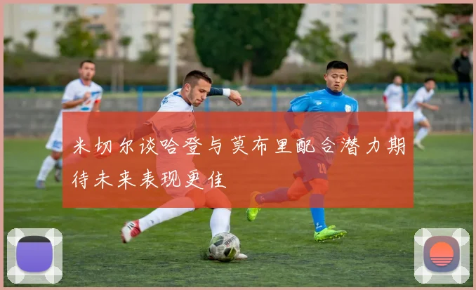 米切尔谈哈登与莫布里配合潜力期待未来表现更佳