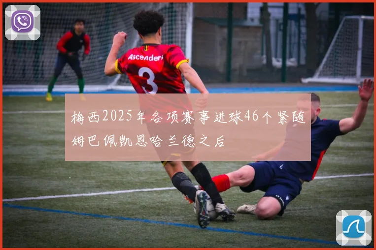 梅西2025年各项赛事进球46个紧随姆巴佩凯恩哈兰德之后