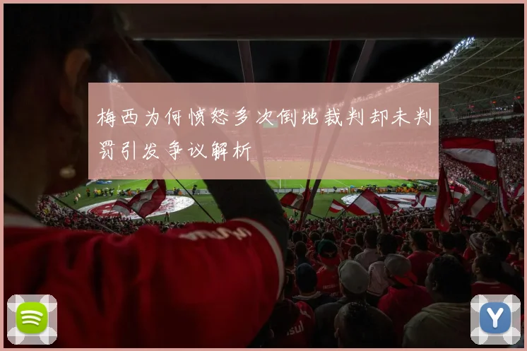 梅西为何愤怒多次倒地裁判却未判罚引发争议解析