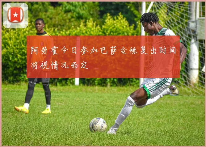 阿劳霍今日参加巴萨合练复出时间将视情况而定