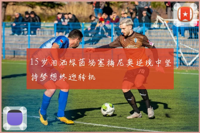 15岁泪洒绿茵场塞梅尼奥逆境中坚持梦想终迎转机
