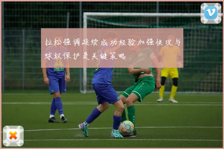 拉松强调延续成功经验加强快攻与球权保护是关键策略