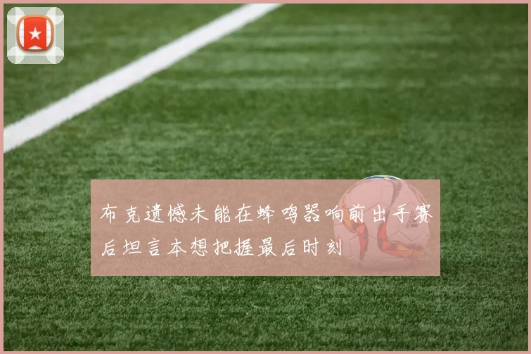 布克遗憾未能在蜂鸣器响前出手赛后坦言本想把握最后时刻