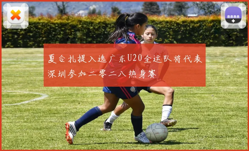 夏合扎提入选广东U20全运队将代表深圳参加二零二八热身赛