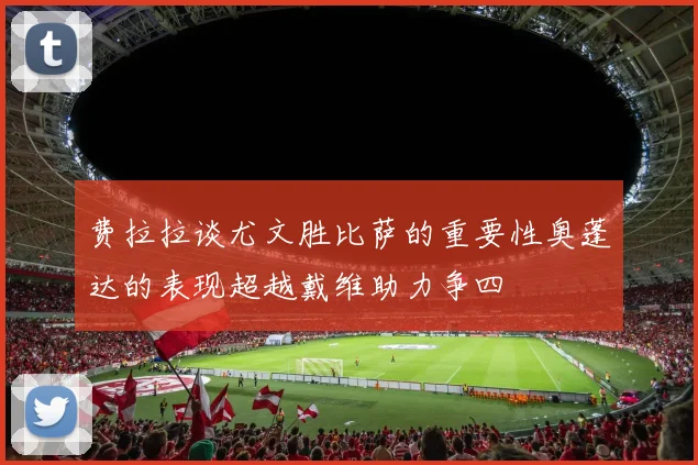 费拉拉谈尤文胜比萨的重要性奥蓬达的表现超越戴维助力争四