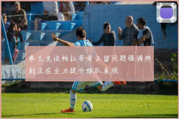 弗兰克谈帕拉蒂奇去留问题强调热刺正在全力提升球队表现