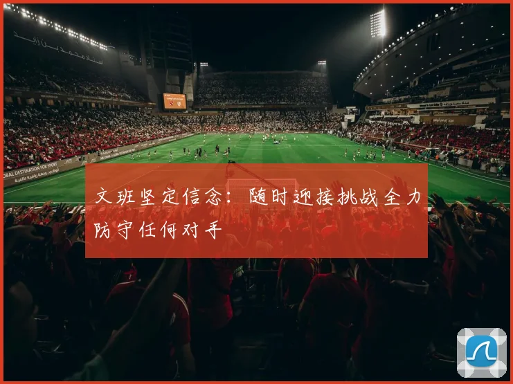 文班坚定信念：随时迎接挑战全力防守任何对手