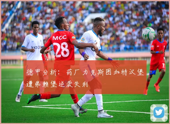 德甲分析：药厂力克斯图加特汉堡遭弗赖堡逆袭失利