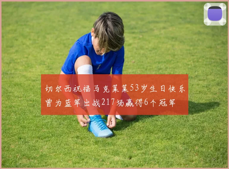 切尔西祝福马克莱莱53岁生日快乐曾为蓝军出战217场赢得6个冠军