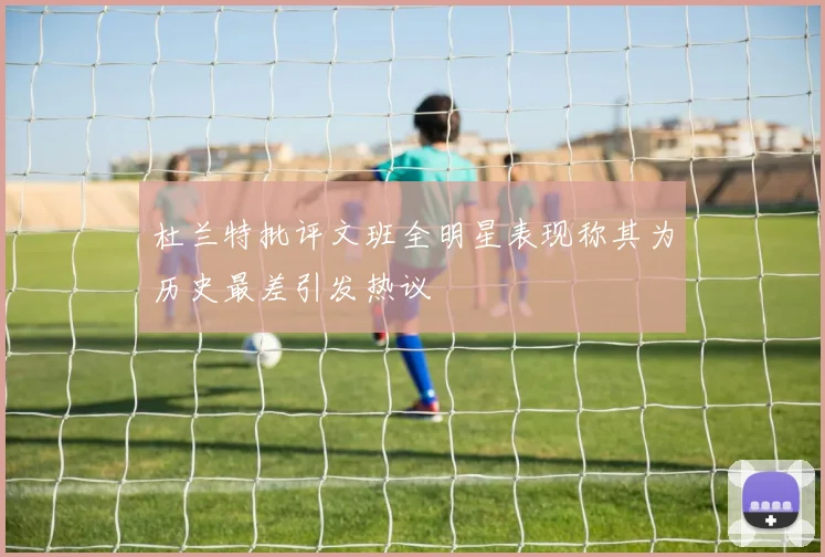 杜兰特批评文班全明星表现称其为历史最差引发热议