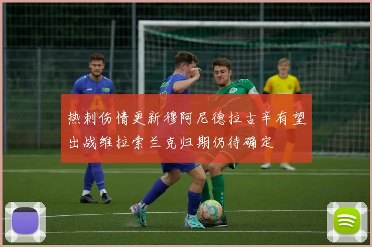 热刺伤情更新穆阿尼德拉古辛有望出战维拉索兰克归期仍待确定